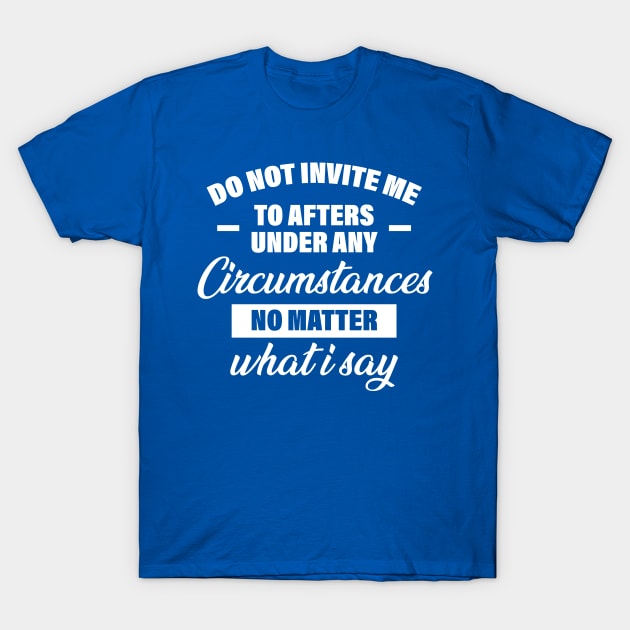 Do Not Invite Me To Afters Under Any Circumstances No Matter What I Say T-Shirt by printalpha-art